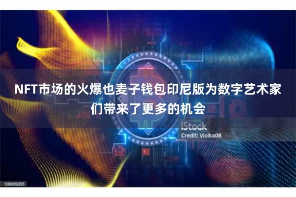 NFT市场的火爆也麦子钱包印尼版为数字艺术家们带来了更多的机会
