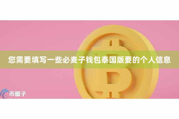 您需要填写一些必麦子钱包泰国版要的个人信息