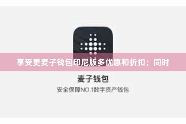 享受更麦子钱包印尼版多优惠和折扣；同时