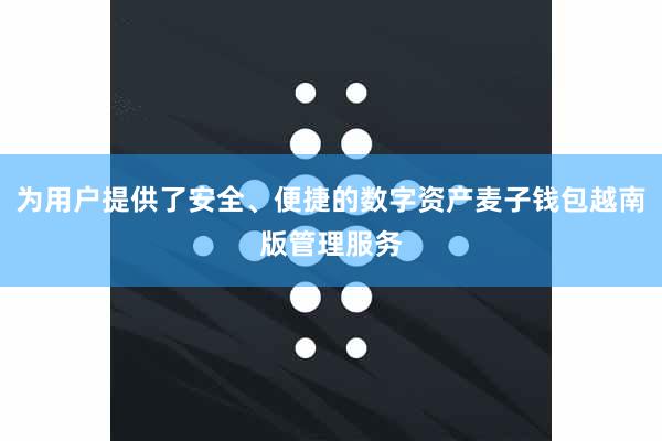 为用户提供了安全、便捷的数字资产麦子钱包越南版管理服务