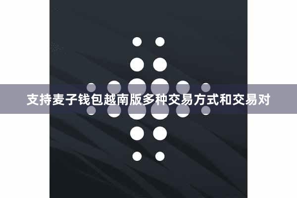 支持麦子钱包越南版多种交易方式和交易对